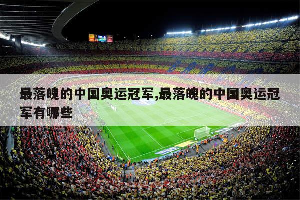 最落魄的中国奥运冠军,最落魄的中国奥运冠军有哪些